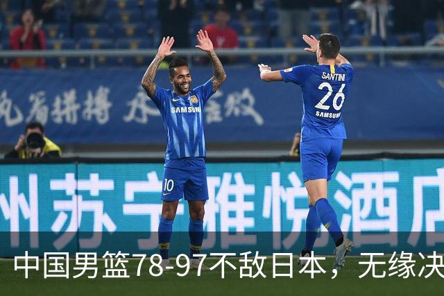 中国男篮78-97不敌日本，无缘决赛，球员表现评价惨淡